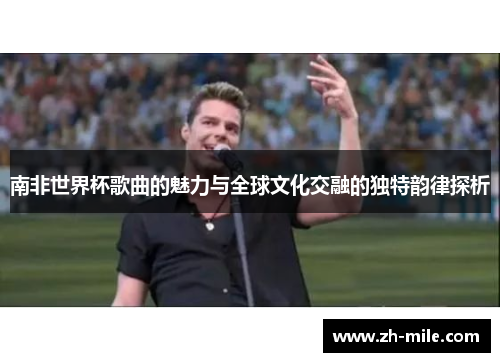 南非世界杯歌曲的魅力与全球文化交融的独特韵律探析 南非世界杯歌曲的魅力与全球文化交融的独特韵律探析