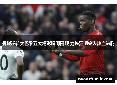 曼联逆转大巴黎五大精彩瞬间回顾 力挽狂澜令人热血沸腾