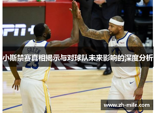 小斯禁赛真相揭示与对球队未来影响的深度分析 小斯禁赛真相揭示与对球队未来影响的深度分析