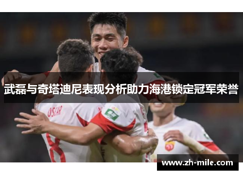 武磊与奇塔迪尼表现分析助力海港锁定冠军荣誉 武磊与奇塔迪尼表现分析助力海港锁定冠军荣誉