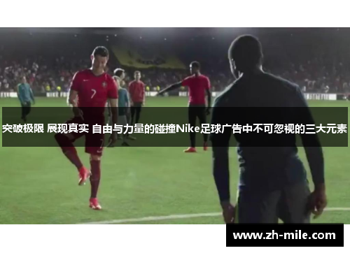 突破极限 展现真实 自由与力量的碰撞Nike足球广告中不可忽视的三大元素 突破极限 展现真实 自由与力量的碰撞Nike足球广告中不可忽视的三大元素