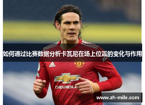 如何通过比赛数据分析卡瓦尼在场上位置的变化与作用 如何通过比赛数据分析卡瓦尼在场上位置的变化与作用