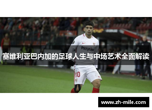 塞维利亚巴内加的足球人生与中场艺术全面解读