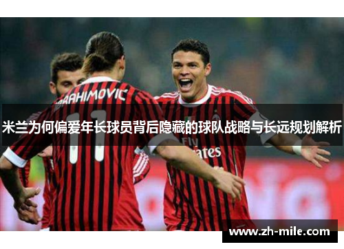 米兰为何偏爱年长球员背后隐藏的球队战略与长远规划解析