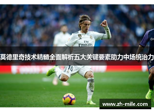 莫德里奇技术精髓全面解析五大关键要素助力中场统治力 莫德里奇技术精髓全面解析五大关键要素助力中场统治力