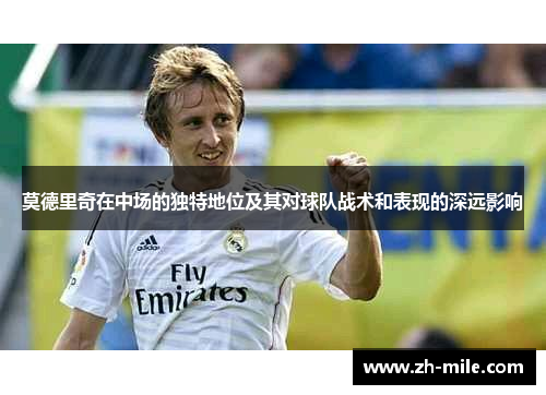 莫德里奇在中场的独特地位及其对球队战术和表现的深远影响
