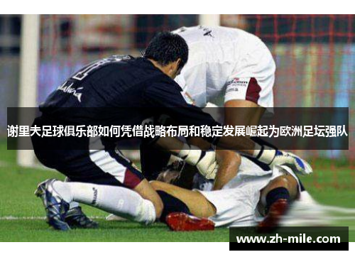 谢里夫足球俱乐部如何凭借战略布局和稳定发展崛起为欧洲足坛强队