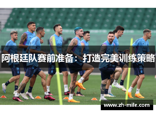 阿根廷队赛前准备:打造完美训练策略 阿根廷队赛前准备:打造完美训练策略