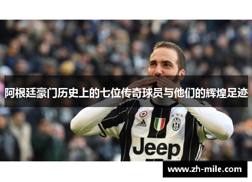 阿根廷豪门历史上的七位传奇球员与他们的辉煌足迹 阿根廷豪门历史上的七位传奇球员与他们的辉煌足迹