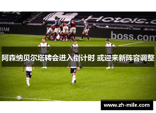阿森纳贝尔塔转会进入倒计时 或迎来新阵容调整 阿森纳贝尔塔转会进入倒计时 或迎来新阵容调整