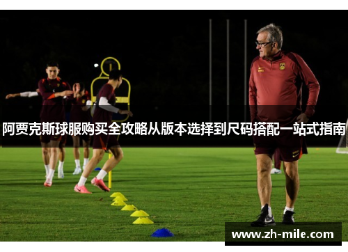 阿贾克斯球服购买全攻略从版本选择到尺码搭配一站式指南 阿贾克斯球服购买全攻略从版本选择到尺码搭配一站式指南