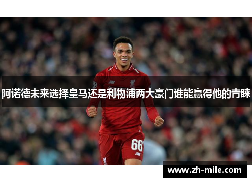 阿诺德未来选择皇马还是利物浦两大豪门谁能赢得他的青睐