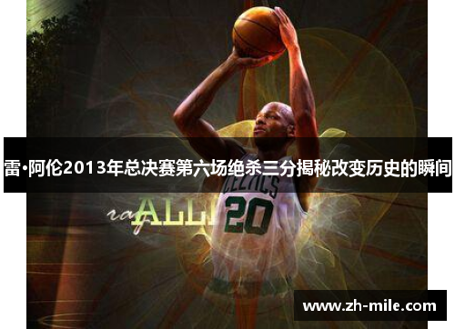 雷·阿伦2013年总决赛第六场绝杀三分揭秘改变历史的瞬间 雷·阿伦2013年总决赛第六场绝杀三分揭秘改变历史的瞬间
