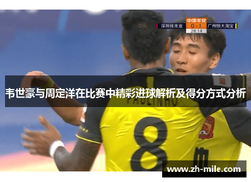 韦世豪与周定洋在比赛中精彩进球解析及得分方式分析 韦世豪与周定洋在比赛中精彩进球解析及得分方式分析