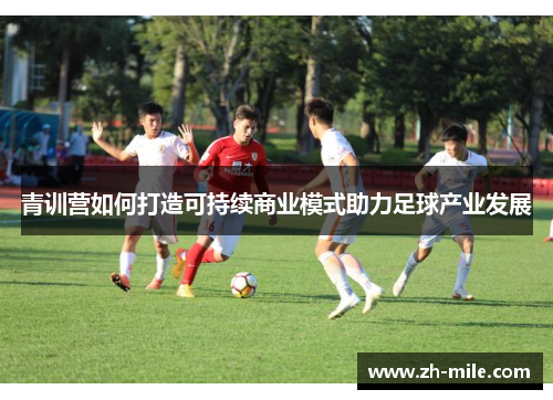 青训营如何打造可持续商业模式助力足球产业发展 青训营如何打造可持续商业模式助力足球产业发展