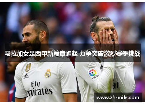 马拉加女足西甲新篇章崛起 力争突破激烈赛季挑战 马拉加女足西甲新篇章崛起 力争突破激烈赛季挑战