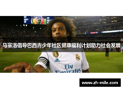 马塞洛倡导巴西青少年社区健康福利计划助力社会发展 马塞洛倡导巴西青少年社区健康福利计划助力社会发展