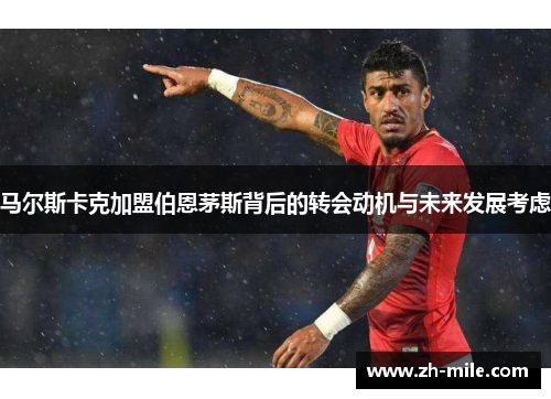 马尔斯卡克加盟伯恩茅斯背后的转会动机与未来发展考虑 马尔斯卡克加盟伯恩茅斯背后的转会动机与未来发展考虑