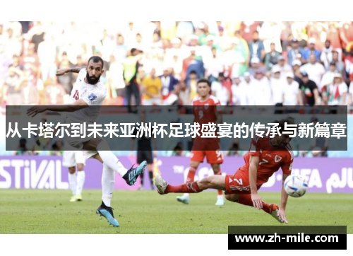 从卡塔尔到未来亚洲杯足球盛宴的传承与新篇章 从卡塔尔到未来亚洲杯足球盛宴的传承与新篇章