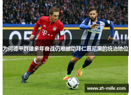为何德甲群雄多年奋战仍难撼动拜仁慕尼黑的统治地位 为何德甲群雄多年奋战仍难撼动拜仁慕尼黑的统治地位