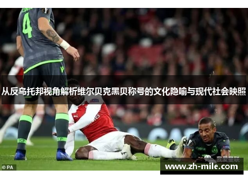 从反乌托邦视角解析维尔贝克黑贝称号的文化隐喻与现代社会映照 从反乌托邦视角解析维尔贝克黑贝称号的文化隐喻与现代社会映照