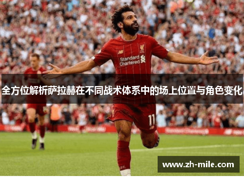 全方位解析萨拉赫在不同战术体系中的场上位置与角色变化