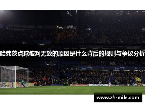 哈弗茨点球被判无效的原因是什么背后的规则与争议分析 哈弗茨点球被判无效的原因是什么背后的规则与争议分析