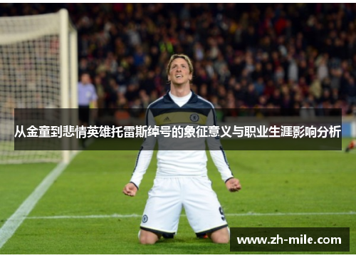 从金童到悲情英雄托雷斯绰号的象征意义与职业生涯影响分析 从金童到悲情英雄托雷斯绰号的象征意义与职业生涯影响分析