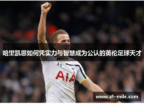 哈里凯恩如何凭实力与智慧成为公认的英伦足球天才 哈里凯恩如何凭实力与智慧成为公认的英伦足球天才