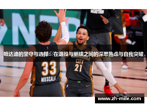 哈达迪的坚守与选择:在退役与继续之间的深思熟虑与自我突破 哈达迪的坚守与选择:在退役与继续之间的深思熟虑与自我突破