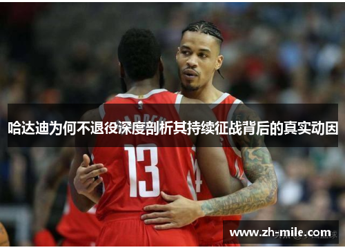 哈达迪为何不退役深度剖析其持续征战背后的真实动因 哈达迪为何不退役深度剖析其持续征战背后的真实动因
