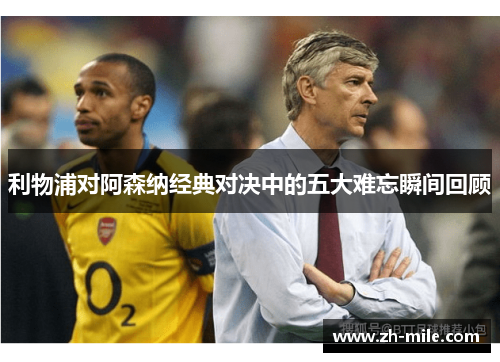 利物浦对阿森纳经典对决中的五大难忘瞬间回顾 利物浦对阿森纳经典对决中的五大难忘瞬间回顾