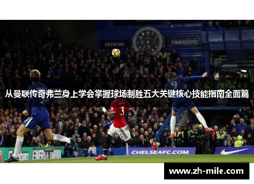 从曼联传奇弗兰身上学会掌握球场制胜五大关键核心技能指南全面篇 从曼联传奇弗兰身上学会掌握球场制胜五大关键核心技能指南全面篇