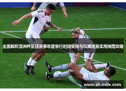 全面解析澳洲杯足球赛事年度举行时间安排与权威观赛实用指南攻略