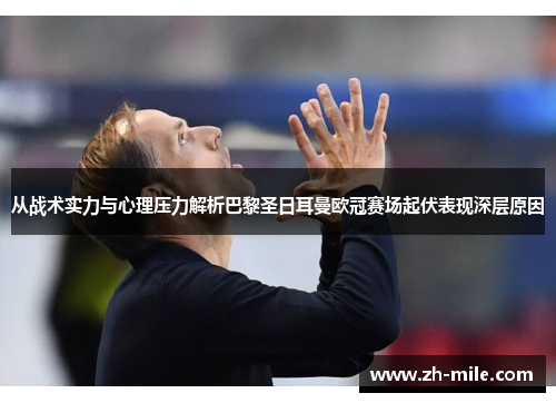 从战术实力与心理压力解析巴黎圣日耳曼欧冠赛场起伏表现深层原因 从战术实力与心理压力解析巴黎圣日耳曼欧冠赛场起伏表现深层原因