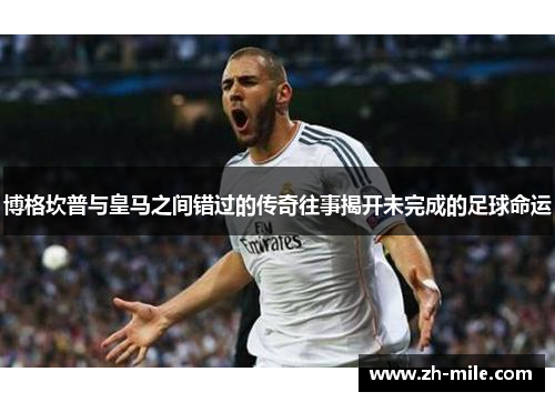 博格坎普与皇马之间错过的传奇往事揭开未完成的足球命运