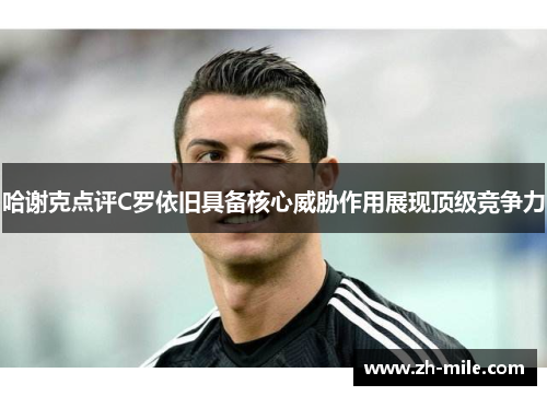 哈谢克点评C罗依旧具备核心威胁作用展现顶级竞争力 哈谢克点评C罗依旧具备核心威胁作用展现顶级竞争力