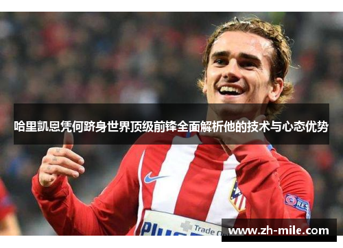 哈里凯恩凭何跻身世界顶级前锋全面解析他的技术与心态优势 哈里凯恩凭何跻身世界顶级前锋全面解析他的技术与心态优势