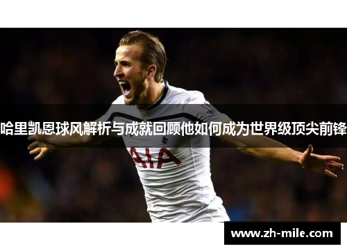 哈里凯恩球风解析与成就回顾他如何成为世界级顶尖前锋 哈里凯恩球风解析与成就回顾他如何成为世界级顶尖前锋