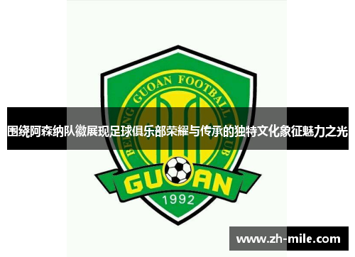 围绕阿森纳队徽展现足球俱乐部荣耀与传承的独特文化象征魅力之光