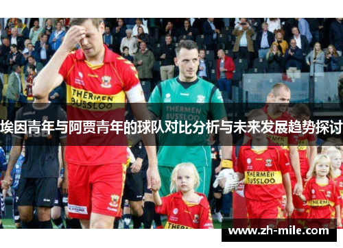 埃因青年与阿贾青年的球队对比分析与未来发展趋势探讨
