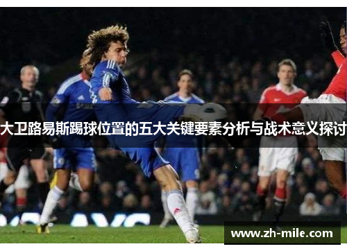 大卫路易斯踢球位置的五大关键要素分析与战术意义探讨 大卫路易斯踢球位置的五大关键要素分析与战术意义探讨