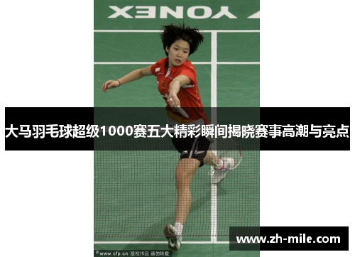 大马羽毛球超级1000赛五大精彩瞬间揭晓赛事高潮与亮点 大马羽毛球超级1000赛五大精彩瞬间揭晓赛事高潮与亮点