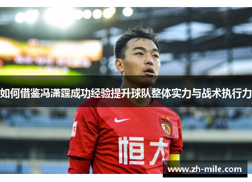 如何借鉴冯潇霆成功经验提升球队整体实力与战术执行力 如何借鉴冯潇霆成功经验提升球队整体实力与战术执行力