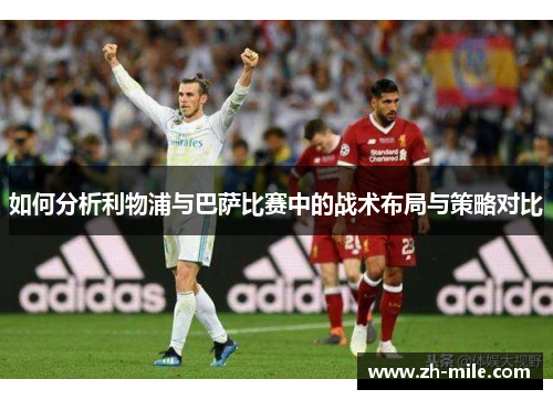 如何分析利物浦与巴萨比赛中的战术布局与策略对比 如何分析利物浦与巴萨比赛中的战术布局与策略对比