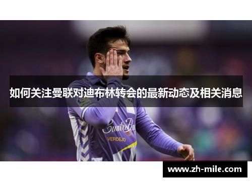 如何关注曼联对迪布林转会的最新动态及相关消息