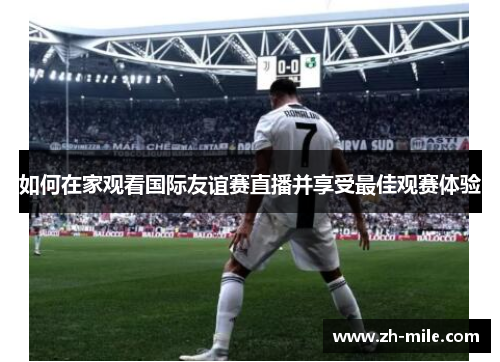如何在家观看国际友谊赛直播并享受最佳观赛体验 如何在家观看国际友谊赛直播并享受最佳观赛体验