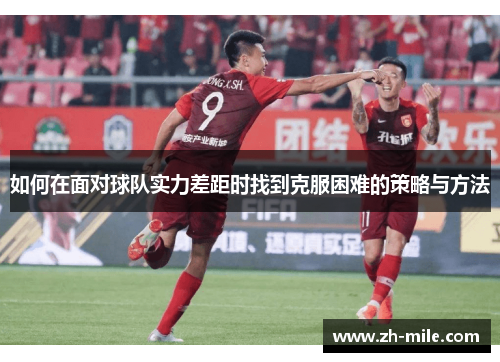 如何在面对球队实力差距时找到克服困难的策略与方法 如何在面对球队实力差距时找到克服困难的策略与方法