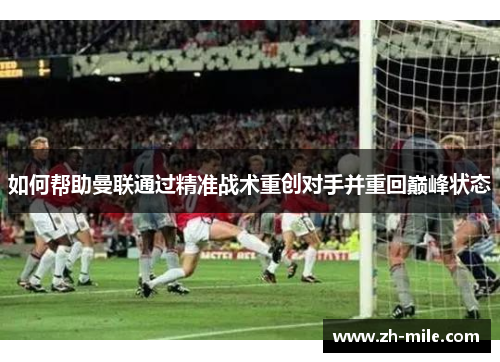 如何帮助曼联通过精准战术重创对手并重回巅峰状态 如何帮助曼联通过精准战术重创对手并重回巅峰状态