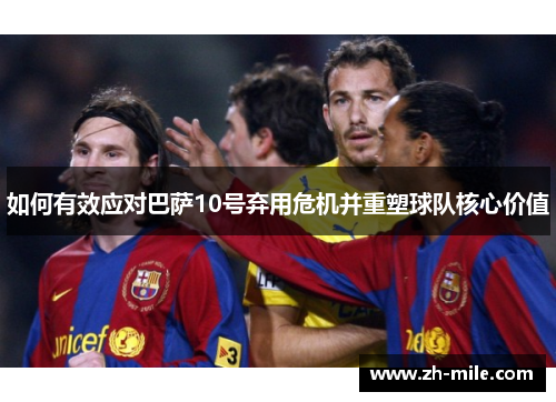 如何有效应对巴萨10号弃用危机并重塑球队核心价值